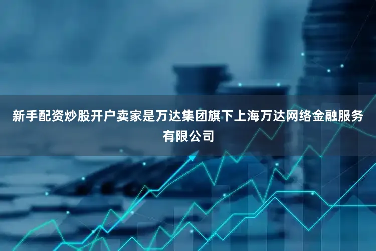 新手配资炒股开户卖家是万达集团旗下上海万达网络金融服务有限公司