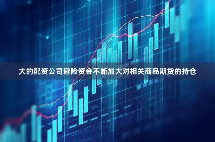 大的配资公司避险资金不断加大对相关商品期货的持仓