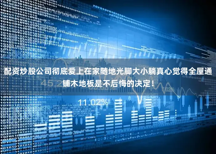 配资炒股公司彻底爱上在家随地光脚大小躺真心觉得全屋通铺木地板是不后悔的决定!