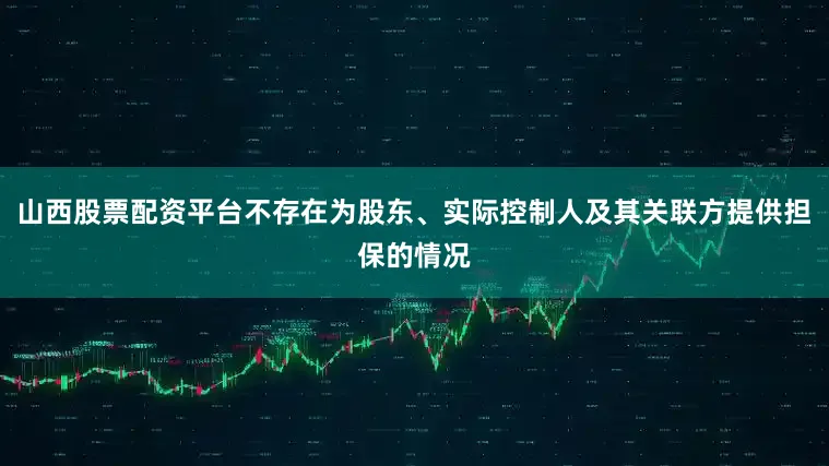 山西股票配资平台不存在为股东、实际控制人及其关联方提供担保的情况
