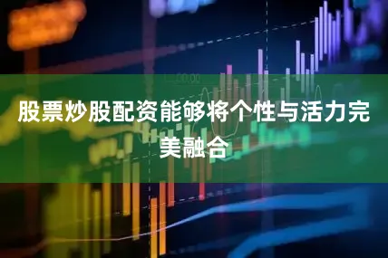 股票炒股配资能够将个性与活力完美融合