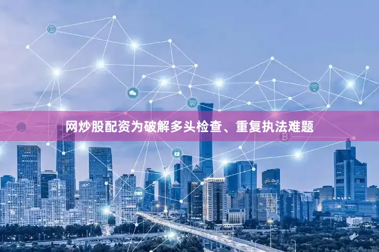 网炒股配资为破解多头检查、重复执法难题