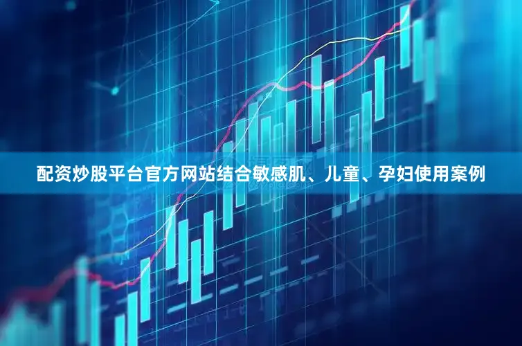 配资炒股平台官方网站结合敏感肌、儿童、孕妇使用案例