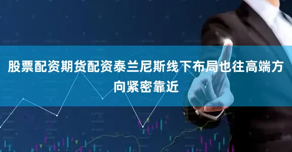 股票配资期货配资泰兰尼斯线下布局也往高端方向紧密靠近