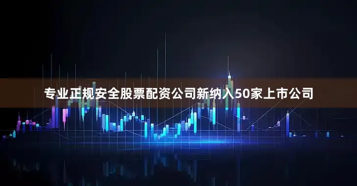 专业正规安全股票配资公司新纳入50家上市公司