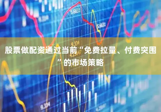 股票做配资通过当前“免费拉量、付费突围”的市场策略