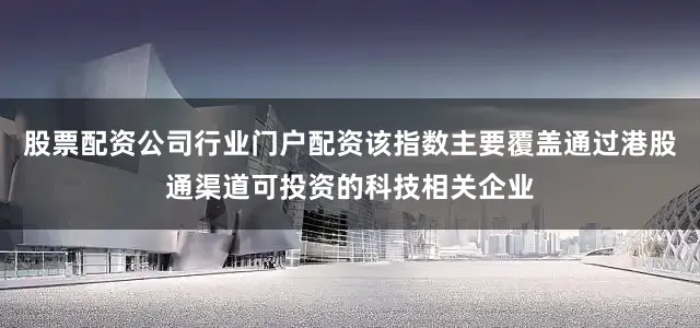 股票配资公司行业门户配资该指数主要覆盖通过港股通渠道可投资的科技相关企业