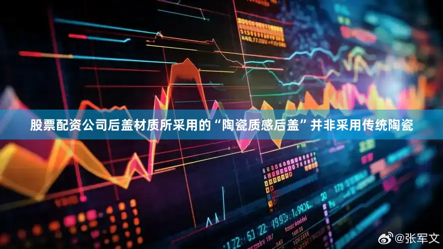 股票配资公司后盖材质所采用的“陶瓷质感后盖”并非采用传统陶瓷