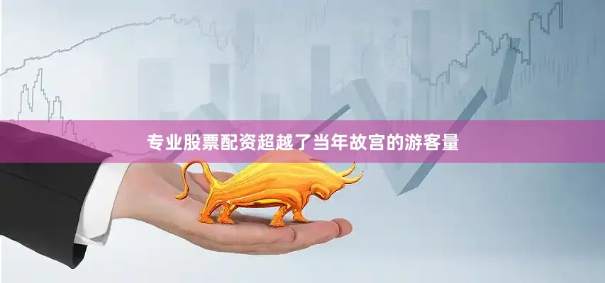 专业股票配资超越了当年故宫的游客量