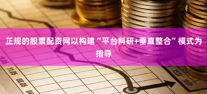 正规的股票配资网以构建“平台科研+垂直整合”模式为指导