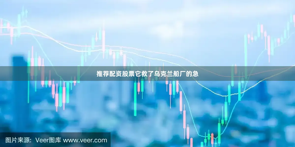 推荐配资股票它救了乌克兰船厂的急