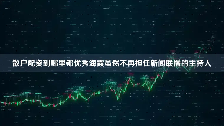 散户配资到哪里都优秀海霞虽然不再担任新闻联播的主持人