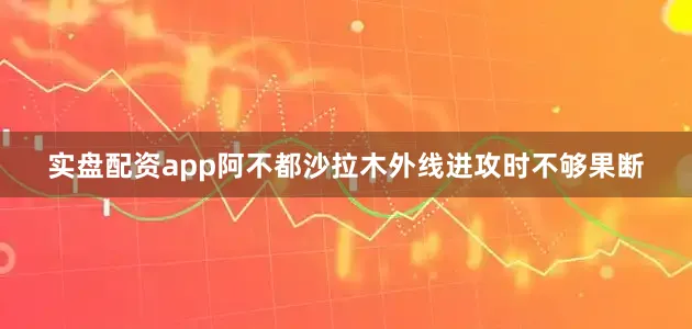 实盘配资app阿不都沙拉木外线进攻时不够果断