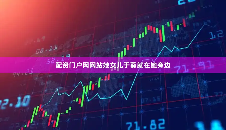 配资门户网网站她女儿于葵就在她旁边