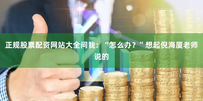 正规股票配资网站大全问我：“怎么办？”想起倪海厦老师说的