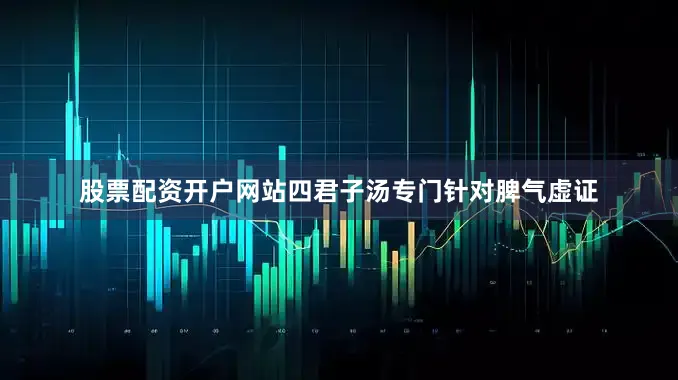 股票配资开户网站四君子汤专门针对脾气虚证